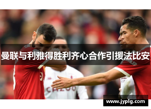 曼联与利雅得胜利齐心合作引援法比安