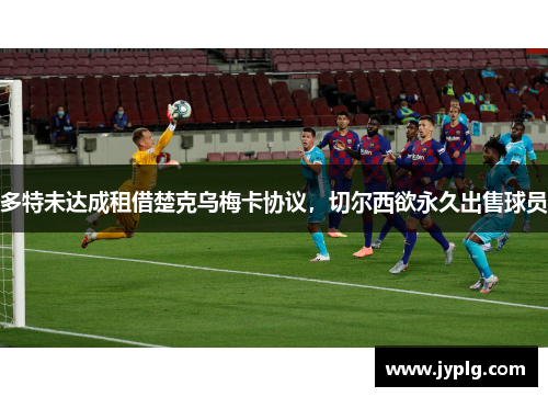 多特未达成租借楚克乌梅卡协议，切尔西欲永久出售球员