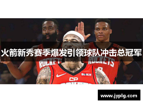 火箭新秀赛季爆发引领球队冲击总冠军