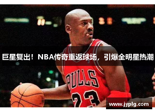 巨星复出！NBA传奇重返球场，引爆全明星热潮